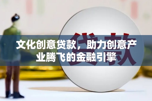 东至文化创意贷款，助力创意产业腾飞的金融引擎