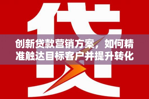 迁安创新贷款营销方案，如何精准触达目标客户并提升转化率