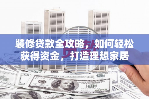 滑县装修贷款全攻略，如何轻松获得资金，打造理想家居