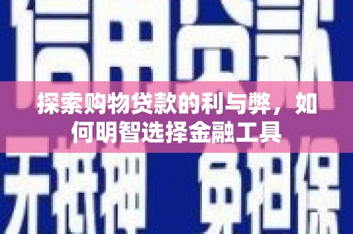 安定探索购物贷款的利与弊，如何明智选择金融工具