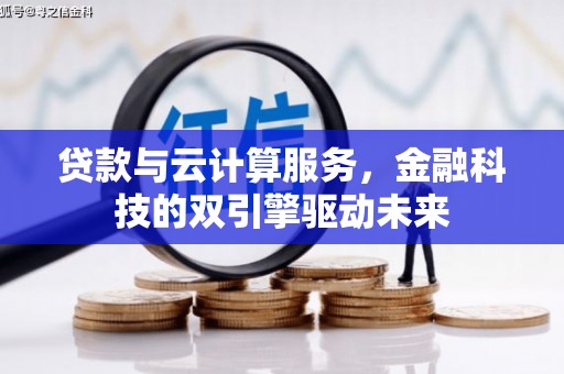 罗定贷款与云计算服务，金融科技的双引擎驱动未来