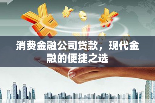 阿勒泰消费金融公司贷款，现代金融的便捷之选