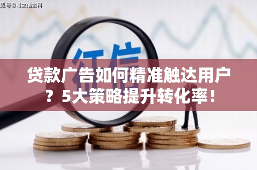 慈溪贷款广告如何精准触达用户？5大策略提升转化率！