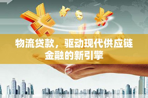 西陵物流贷款，驱动现代供应链金融的新引擎