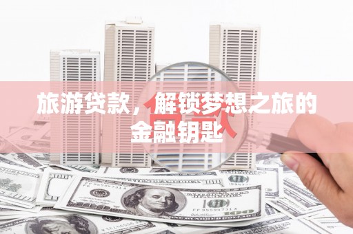 长岭旅游贷款，解锁梦想之旅的金融钥匙