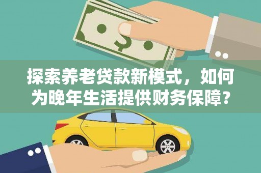 滑县探索养老贷款新模式，如何为晚年生活提供财务保障？