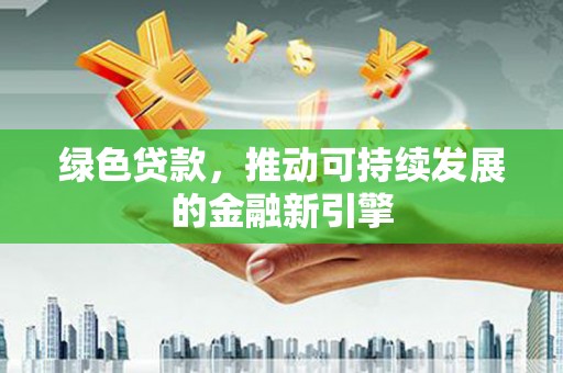 进贤绿色贷款，推动可持续发展的金融新引擎