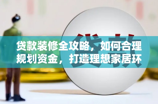 学甲贷款装修全攻略，如何合理规划资金，打造理想家居环境