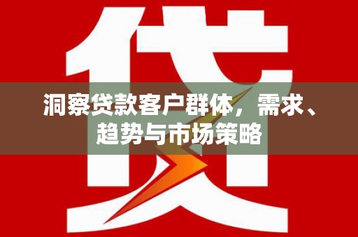 苍溪洞察贷款客户群体，需求、趋势与市场策略