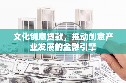 坡头文化创意贷款，推动创意产业发展的金融引擎