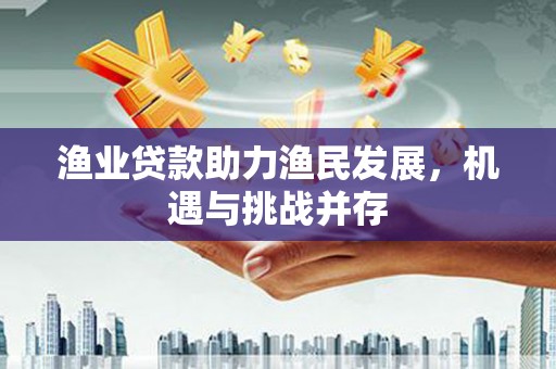兰西渔业贷款助力渔民发展，机遇与挑战并存