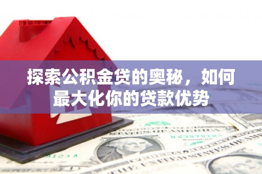 达拉特旗探索公积金贷的奥秘，如何最大化你的贷款优势