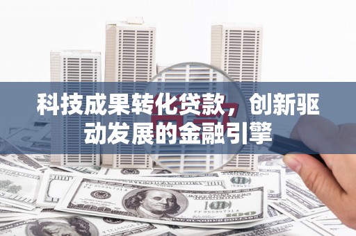 岳西科技成果转化贷款，创新驱动发展的金融引擎