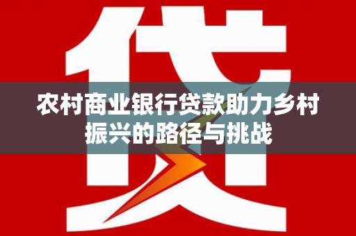汉阳农村商业银行贷款助力乡村振兴的路径与挑战
