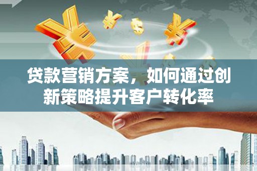 银川贷款营销方案，如何通过创新策略提升客户转化率