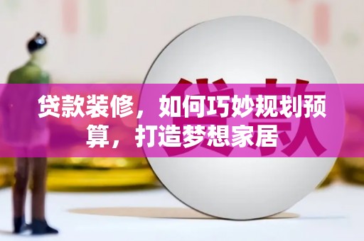 汉川贷款装修，如何巧妙规划预算，打造梦想家居