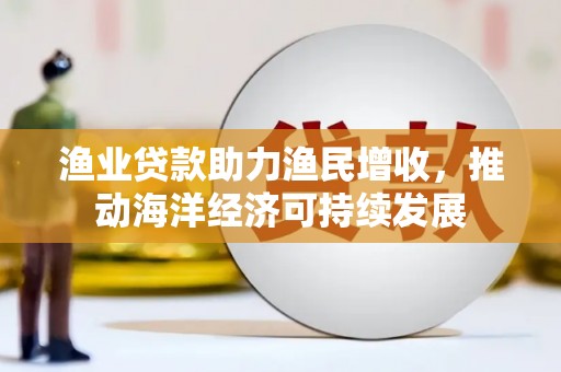 佳冬渔业贷款助力渔民增收，推动海洋经济可持续发展