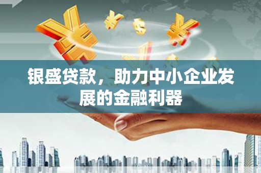 雁江银盛贷款，助力中小企业发展的金融利器