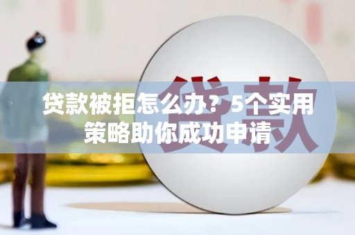 屏南贷款被拒怎么办？5个实用策略助你成功申请