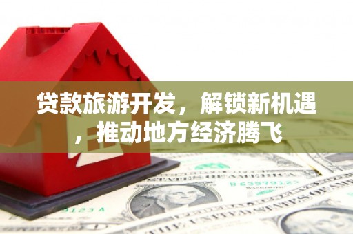 正安贷款旅游开发，解锁新机遇，推动地方经济腾飞