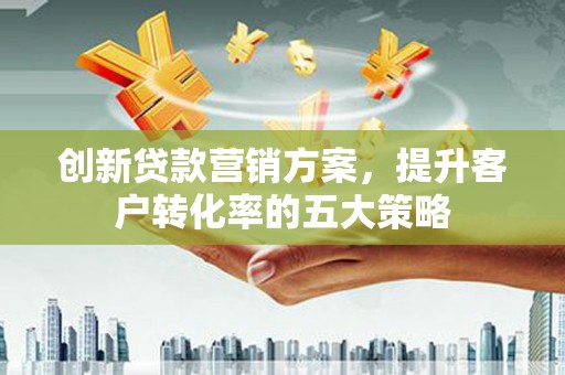 昔阳创新贷款营销方案，提升客户转化率的五大策略