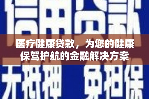 通江医疗健康贷款，为您的健康保驾护航的金融解决方案