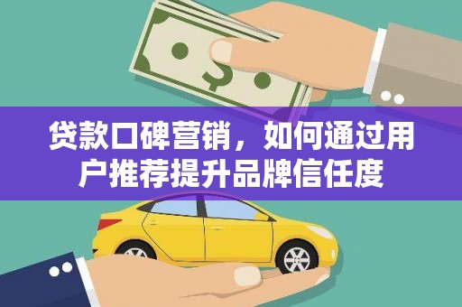 岷县贷款口碑营销，如何通过用户推荐提升品牌信任度