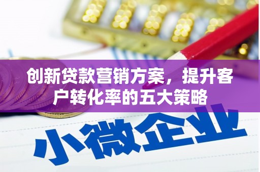 阿莲创新贷款营销方案，提升客户转化率的五大策略