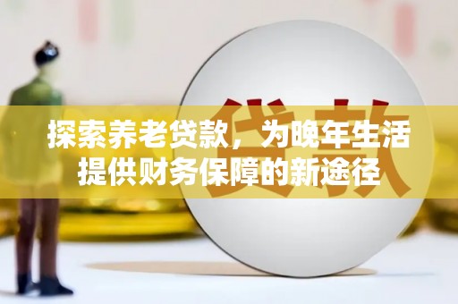 闻喜探索养老贷款，为晚年生活提供财务保障的新途径