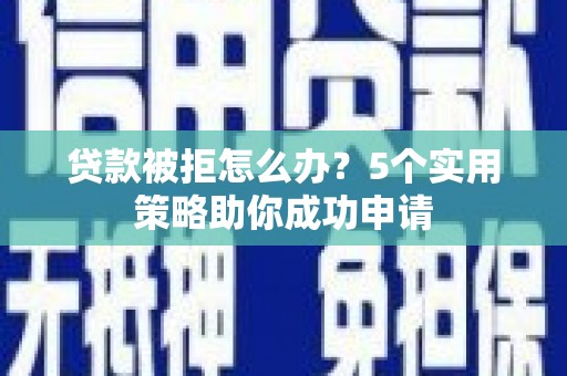 灞桥贷款被拒怎么办？5个实用策略助你成功申请