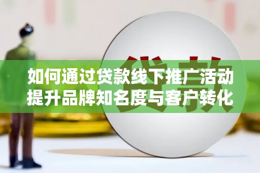 公馆如何通过贷款线下推广活动提升品牌知名度与客户转化率