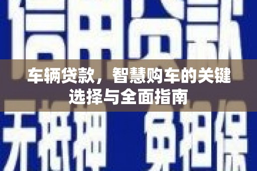 平川车辆贷款，智慧购车的关键选择与全面指南