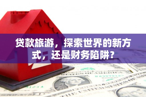 宝安贷款旅游，探索世界的新方式，还是财务陷阱？