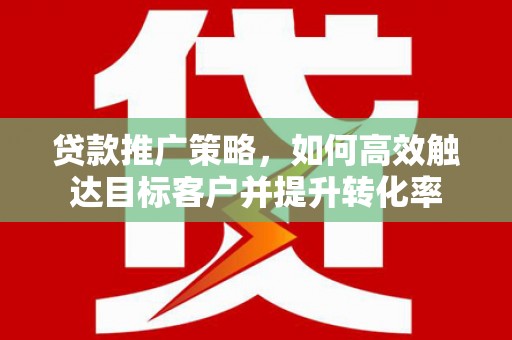 北镇贷款推广策略，如何高效触达目标客户并提升转化率