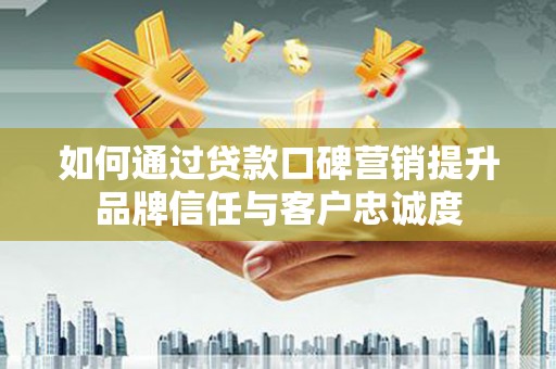 息县如何通过贷款口碑营销提升品牌信任与客户忠诚度