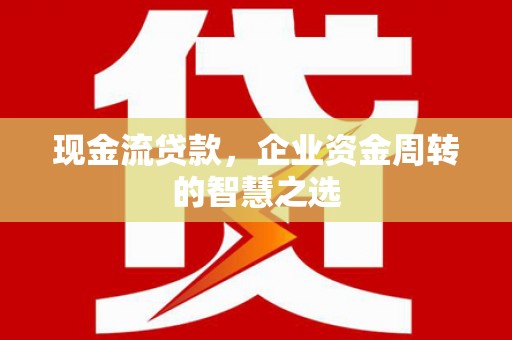 蛟河现金流贷款，企业资金周转的智慧之选