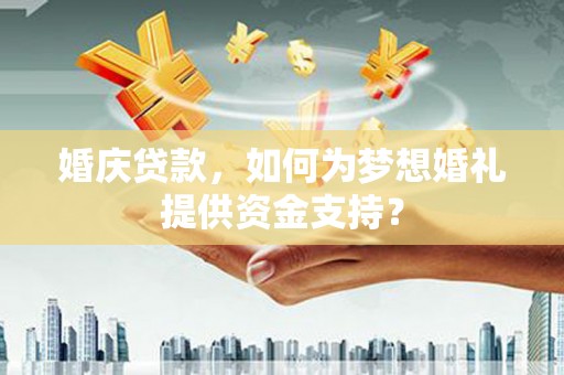 平南婚庆贷款，如何为梦想婚礼提供资金支持？