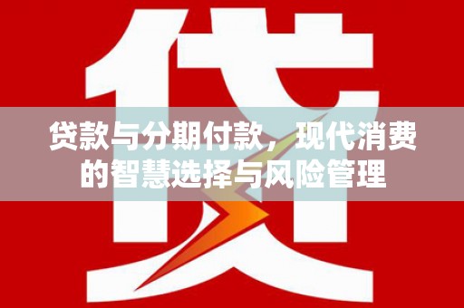 崇信贷款与分期付款，现代消费的智慧选择与风险管理