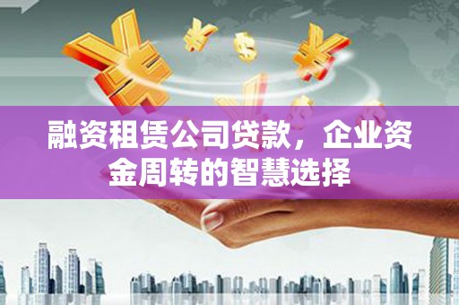 林园融资租赁公司贷款，企业资金周转的智慧选择