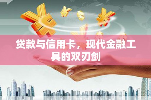 南丹贷款与信用卡，现代金融工具的双刃剑