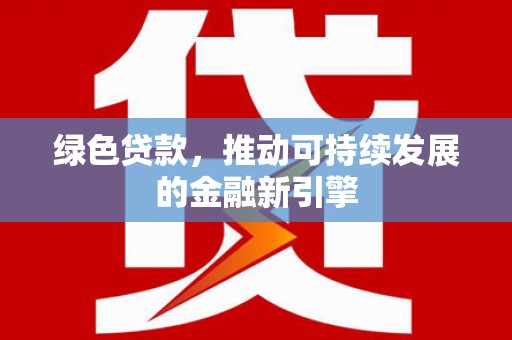 巩义绿色贷款，推动可持续发展的金融新引擎