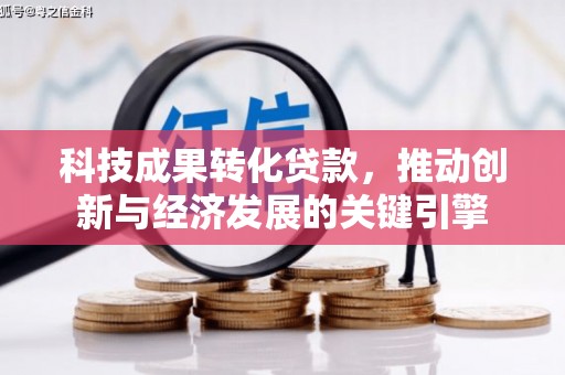 亳州科技成果转化贷款，推动创新与经济发展的关键引擎