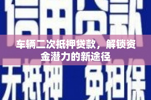 文登车辆二次抵押贷款，解锁资金潜力的新途径