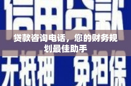 蕉城贷款咨询电话，您的财务规划最佳助手