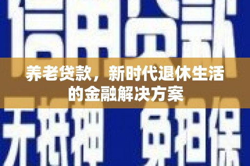 仁怀养老贷款，新时代退休生活的金融解决方案