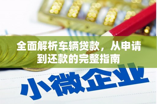 鹿港全面解析车辆贷款，从申请到还款的完整指南