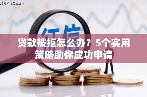 隆子贷款被拒怎么办？5个实用策略助你成功申请