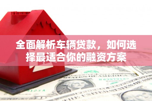 薛城全面解析车辆贷款，如何选择最适合你的融资方案