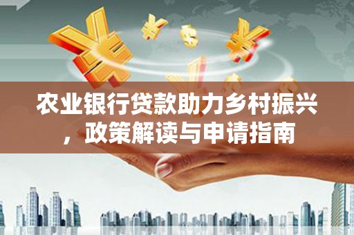 浑江农业银行贷款助力乡村振兴，政策解读与申请指南