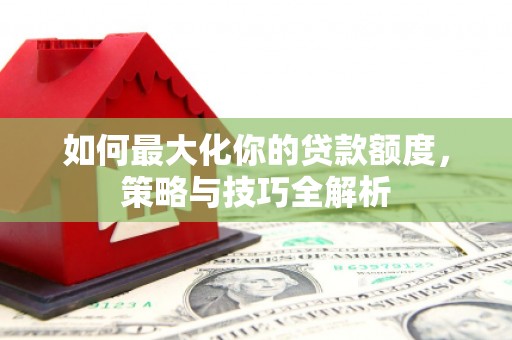 东阳如何最大化你的贷款额度，策略与技巧全解析